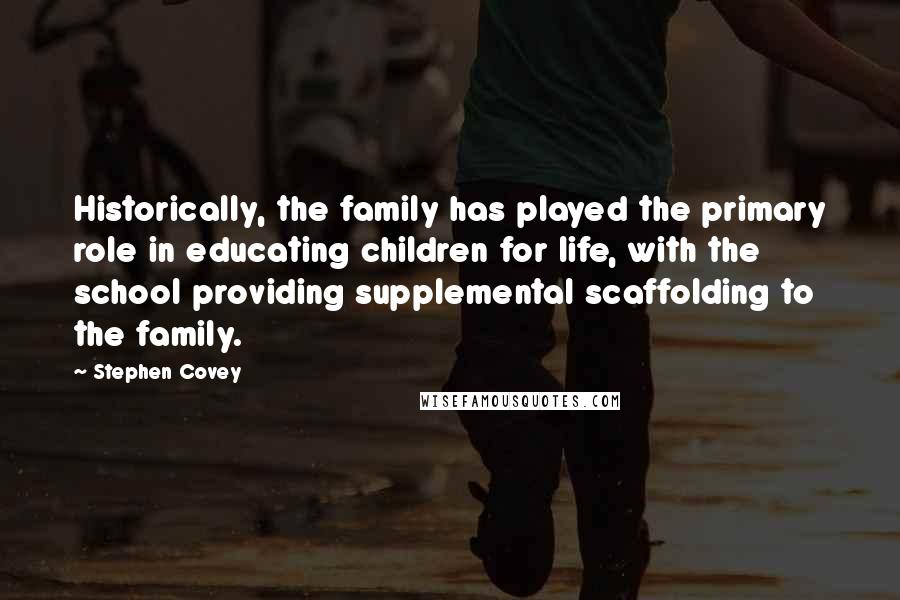 Stephen Covey Quotes: Historically, the family has played the primary role in educating children for life, with the school providing supplemental scaffolding to the family.