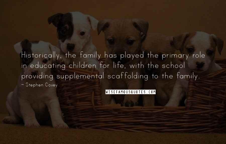 Stephen Covey Quotes: Historically, the family has played the primary role in educating children for life, with the school providing supplemental scaffolding to the family.