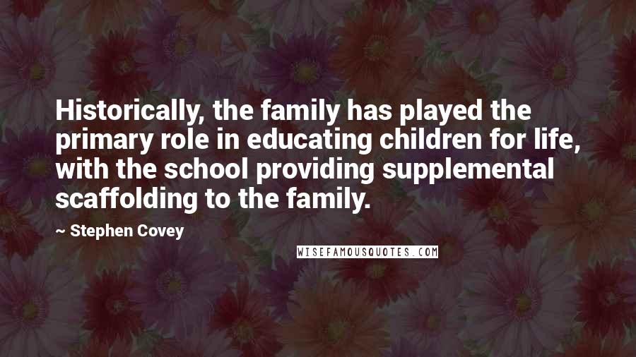 Stephen Covey Quotes: Historically, the family has played the primary role in educating children for life, with the school providing supplemental scaffolding to the family.