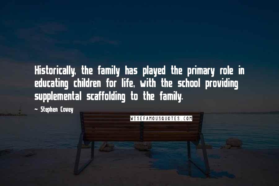 Stephen Covey Quotes: Historically, the family has played the primary role in educating children for life, with the school providing supplemental scaffolding to the family.