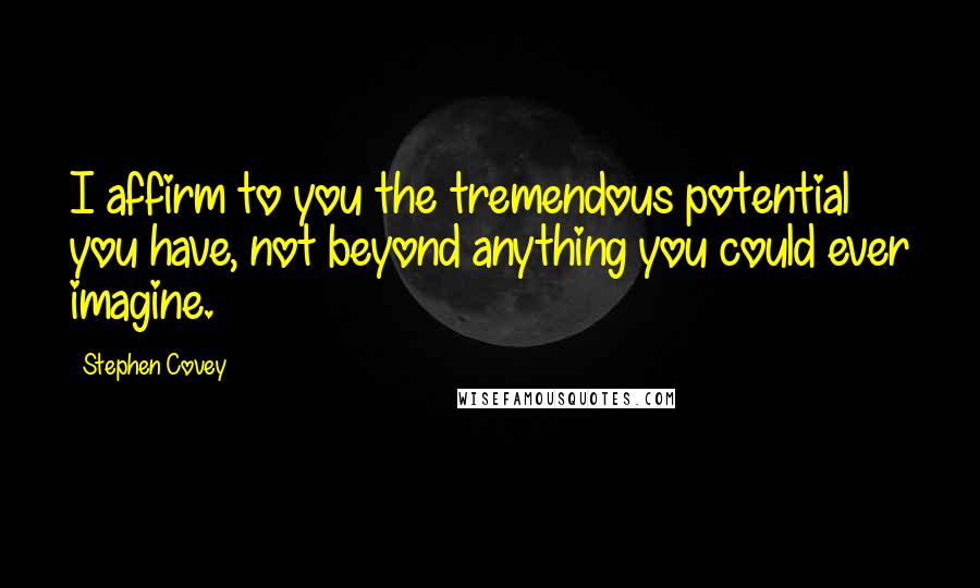 Stephen Covey Quotes: I affirm to you the tremendous potential you have, not beyond anything you could ever imagine.