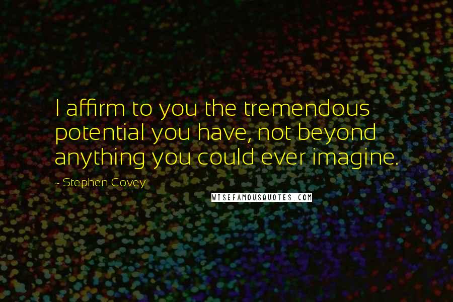 Stephen Covey Quotes: I affirm to you the tremendous potential you have, not beyond anything you could ever imagine.