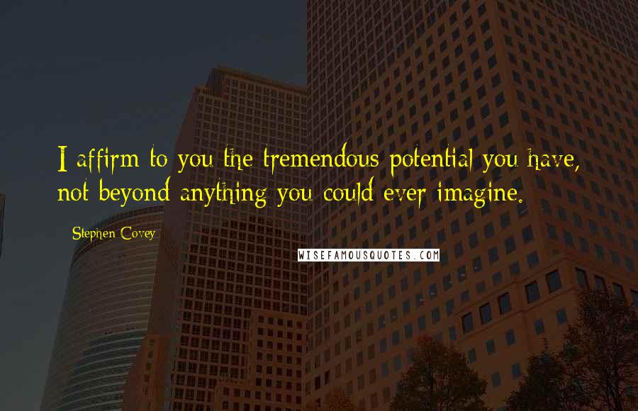 Stephen Covey Quotes: I affirm to you the tremendous potential you have, not beyond anything you could ever imagine.