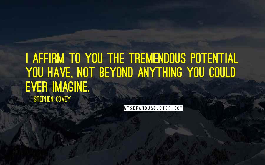 Stephen Covey Quotes: I affirm to you the tremendous potential you have, not beyond anything you could ever imagine.