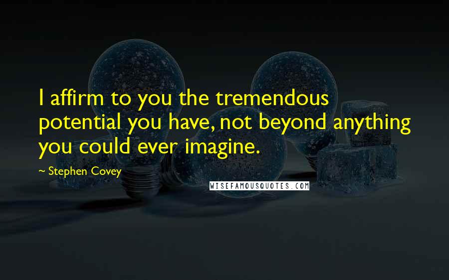 Stephen Covey Quotes: I affirm to you the tremendous potential you have, not beyond anything you could ever imagine.