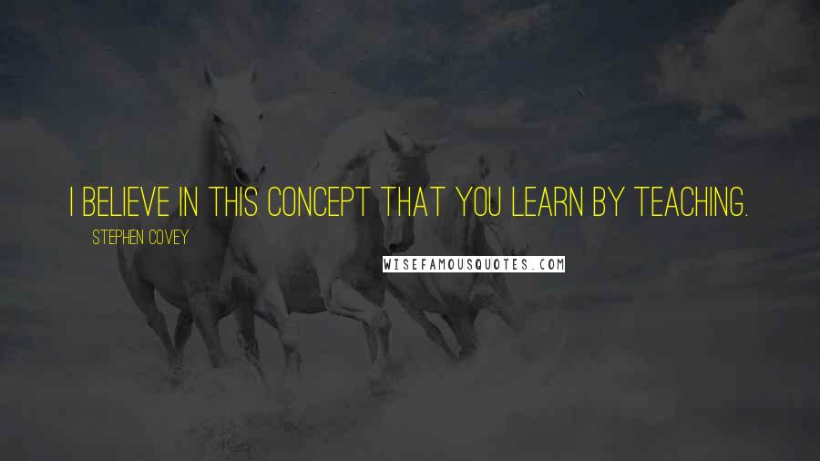 Stephen Covey Quotes: I believe in this concept that you learn by teaching.