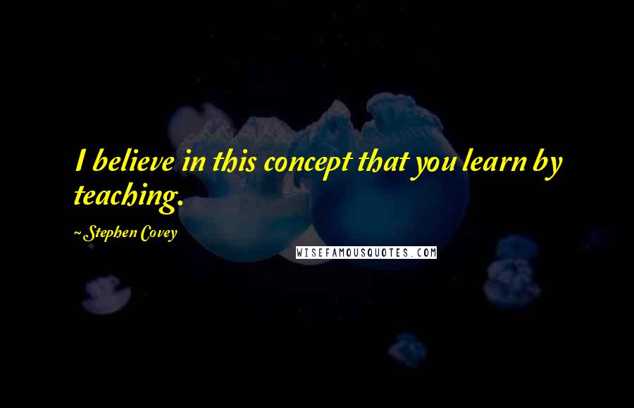 Stephen Covey Quotes: I believe in this concept that you learn by teaching.