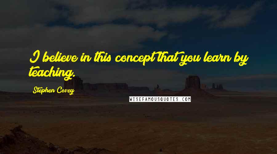 Stephen Covey Quotes: I believe in this concept that you learn by teaching.