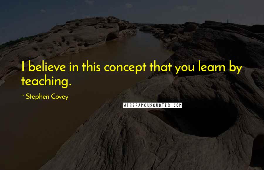 Stephen Covey Quotes: I believe in this concept that you learn by teaching.