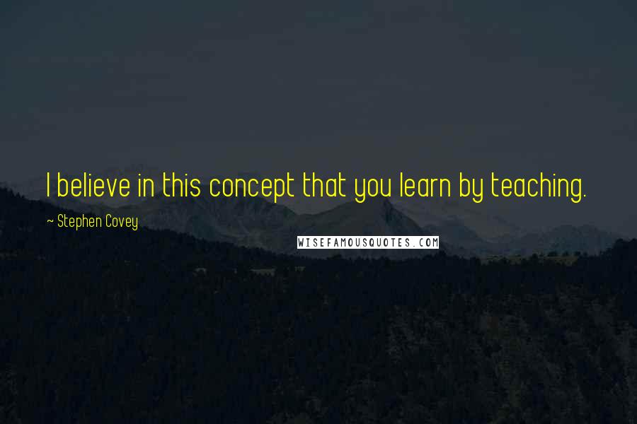 Stephen Covey Quotes: I believe in this concept that you learn by teaching.