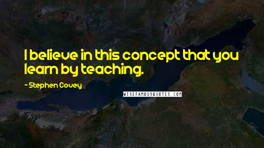 Stephen Covey Quotes: I believe in this concept that you learn by teaching.