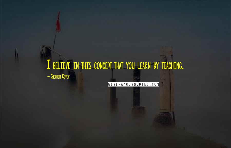 Stephen Covey Quotes: I believe in this concept that you learn by teaching.