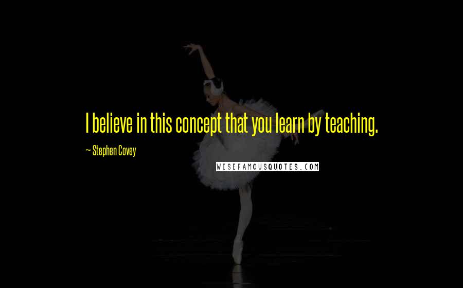 Stephen Covey Quotes: I believe in this concept that you learn by teaching.