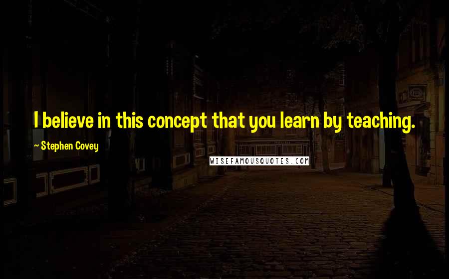 Stephen Covey Quotes: I believe in this concept that you learn by teaching.