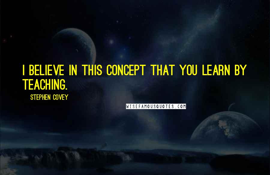 Stephen Covey Quotes: I believe in this concept that you learn by teaching.