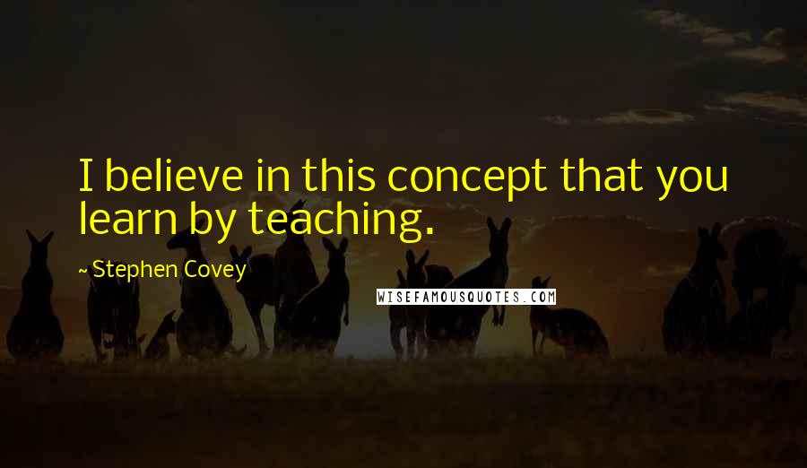Stephen Covey Quotes: I believe in this concept that you learn by teaching.
