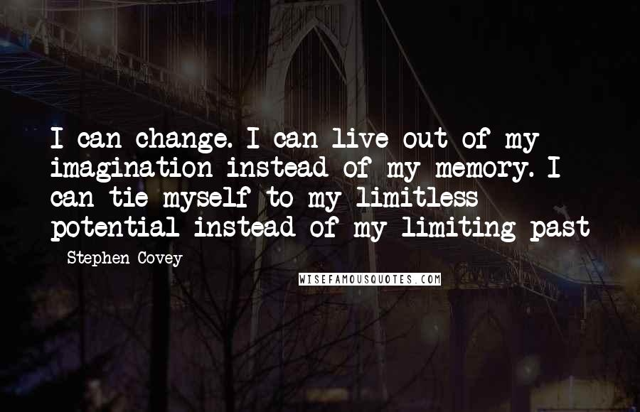 Stephen Covey Quotes: I can change. I can live out of my imagination instead of my memory. I can tie myself to my limitless potential instead of my limiting past