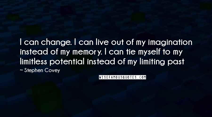 Stephen Covey Quotes: I can change. I can live out of my imagination instead of my memory. I can tie myself to my limitless potential instead of my limiting past