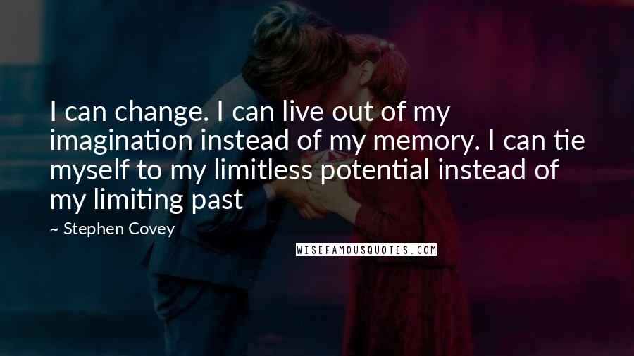 Stephen Covey Quotes: I can change. I can live out of my imagination instead of my memory. I can tie myself to my limitless potential instead of my limiting past