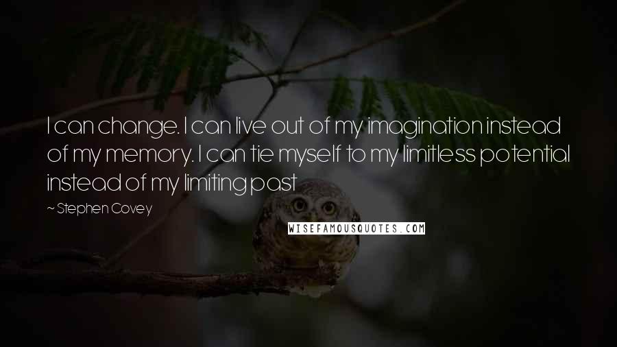 Stephen Covey Quotes: I can change. I can live out of my imagination instead of my memory. I can tie myself to my limitless potential instead of my limiting past