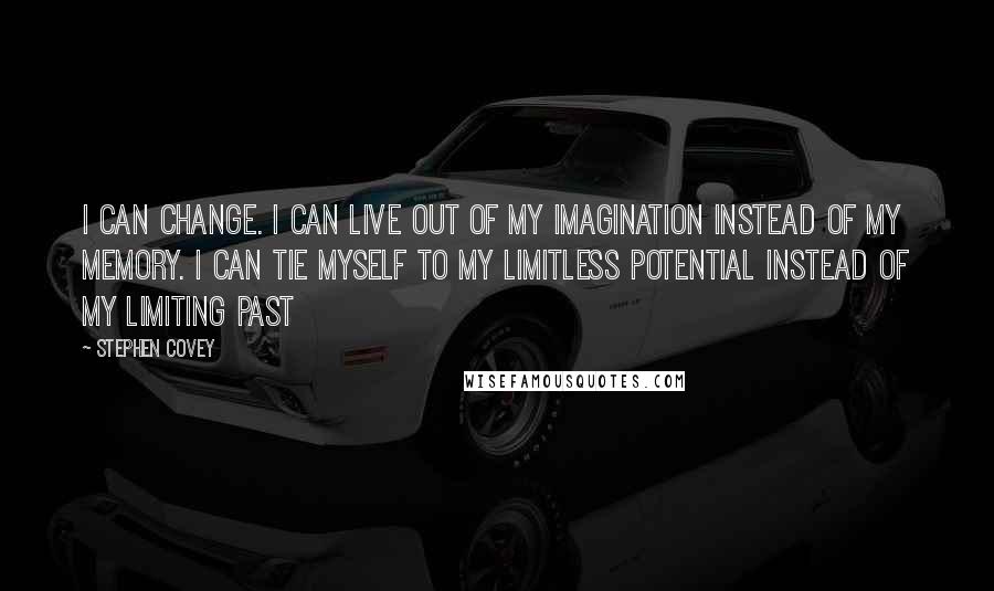 Stephen Covey Quotes: I can change. I can live out of my imagination instead of my memory. I can tie myself to my limitless potential instead of my limiting past