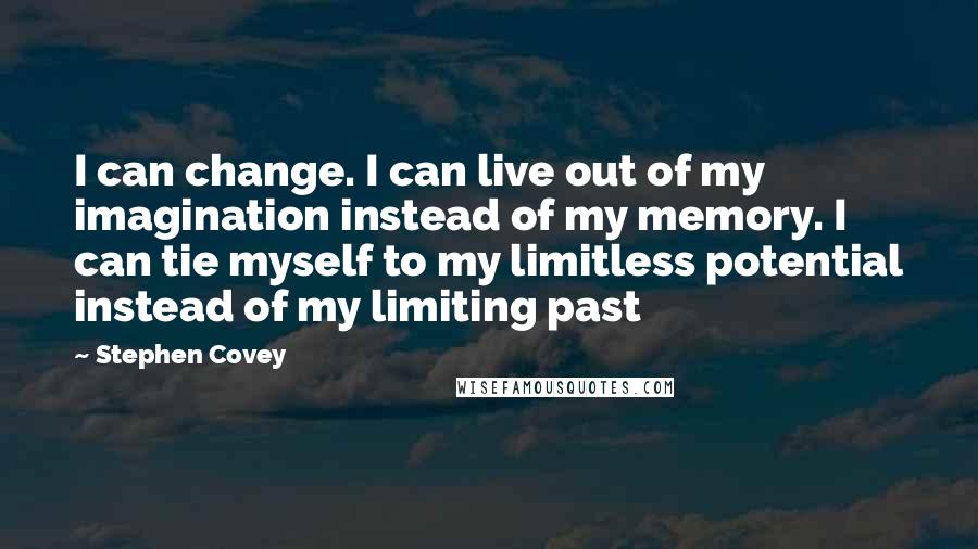 Stephen Covey Quotes: I can change. I can live out of my imagination instead of my memory. I can tie myself to my limitless potential instead of my limiting past