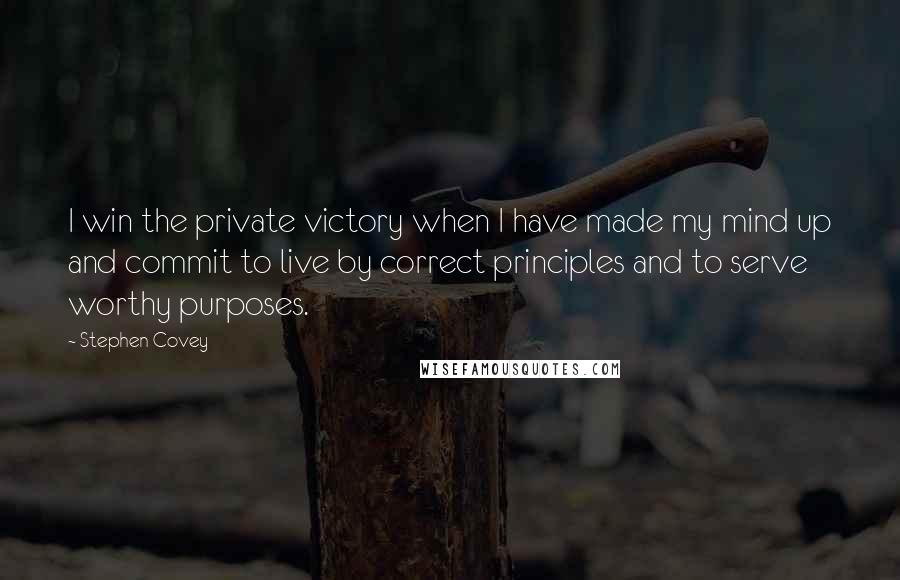 Stephen Covey Quotes: I win the private victory when I have made my mind up and commit to live by correct principles and to serve worthy purposes.