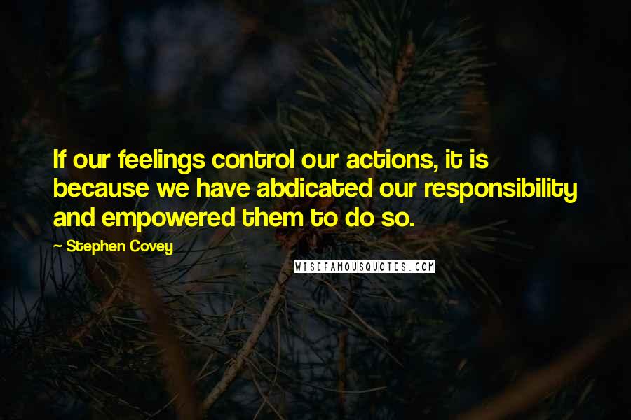 Stephen Covey Quotes: If our feelings control our actions, it is because we have abdicated our responsibility and empowered them to do so.