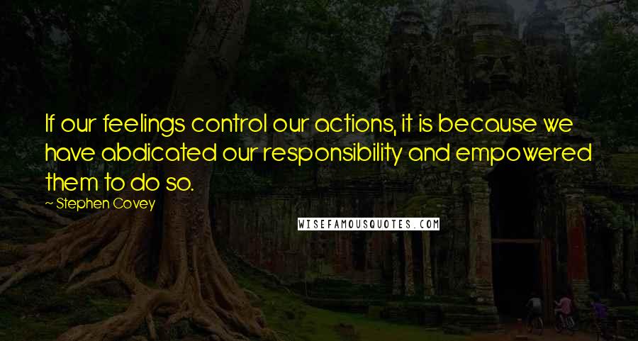 Stephen Covey Quotes: If our feelings control our actions, it is because we have abdicated our responsibility and empowered them to do so.