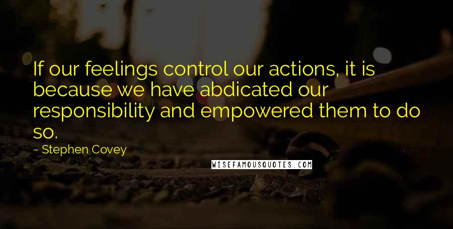 Stephen Covey Quotes: If our feelings control our actions, it is because we have abdicated our responsibility and empowered them to do so.