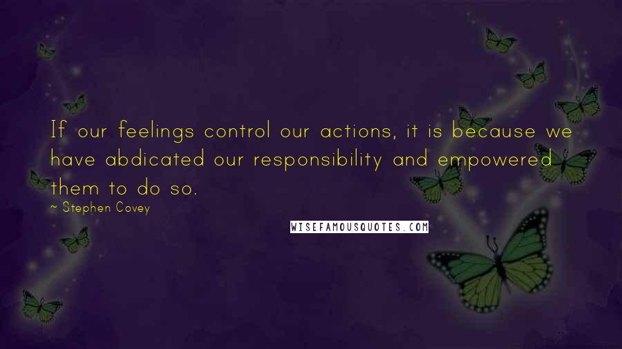 Stephen Covey Quotes: If our feelings control our actions, it is because we have abdicated our responsibility and empowered them to do so.