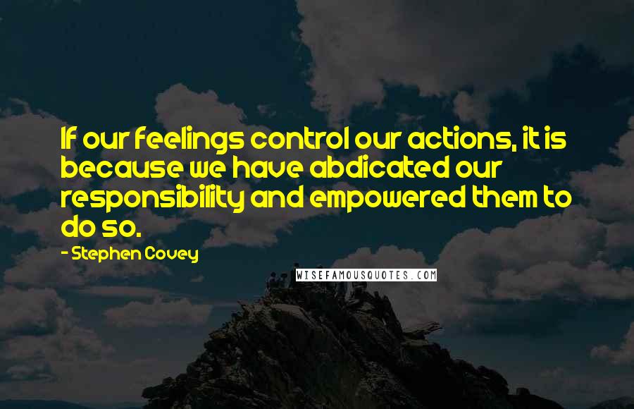 Stephen Covey Quotes: If our feelings control our actions, it is because we have abdicated our responsibility and empowered them to do so.