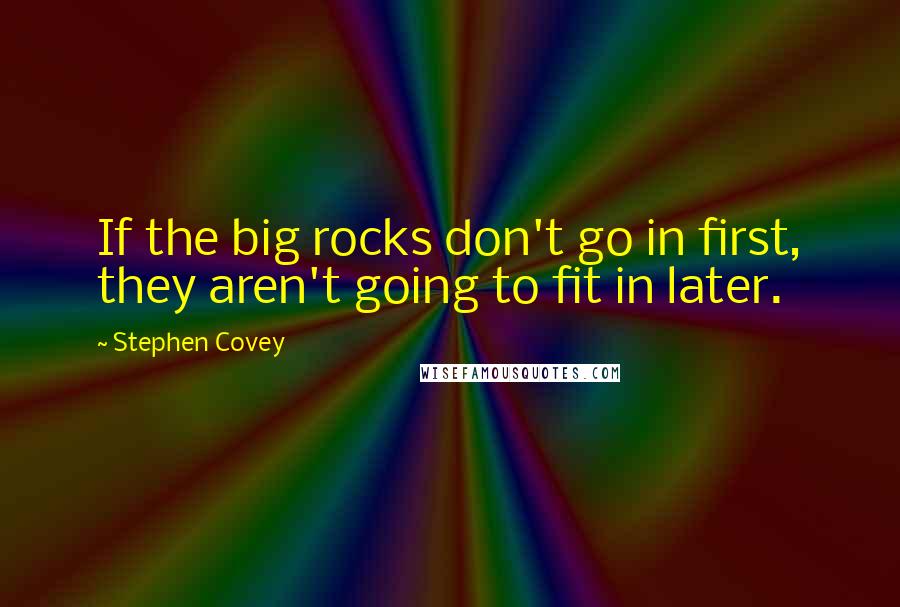 Stephen Covey Quotes: If the big rocks don't go in first, they aren't going to fit in later.
