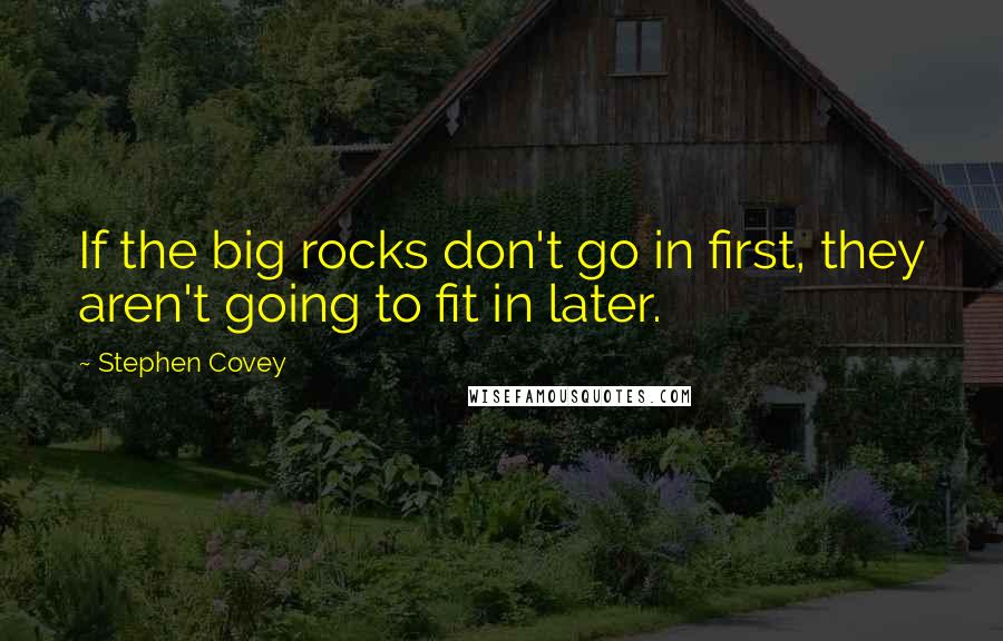Stephen Covey Quotes: If the big rocks don't go in first, they aren't going to fit in later.