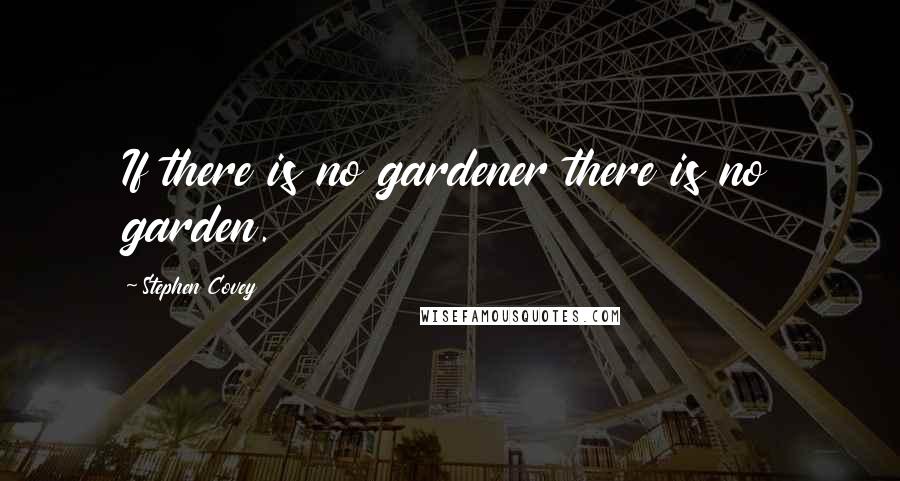 Stephen Covey Quotes: If there is no gardener there is no garden.