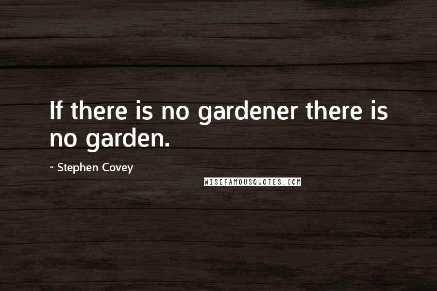 Stephen Covey Quotes: If there is no gardener there is no garden.