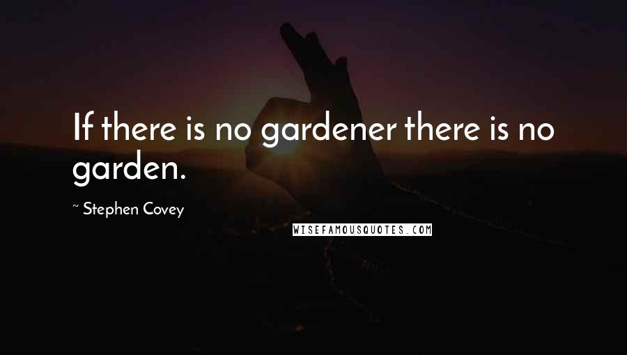 Stephen Covey Quotes: If there is no gardener there is no garden.