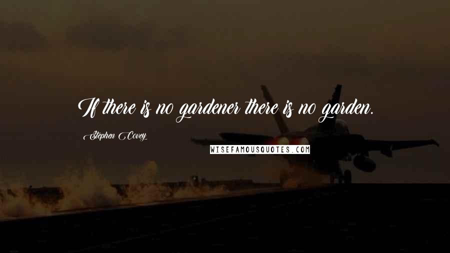 Stephen Covey Quotes: If there is no gardener there is no garden.