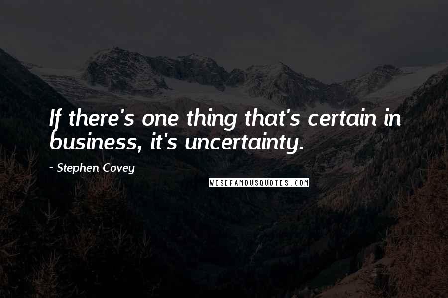 Stephen Covey Quotes: If there's one thing that's certain in business, it's uncertainty.