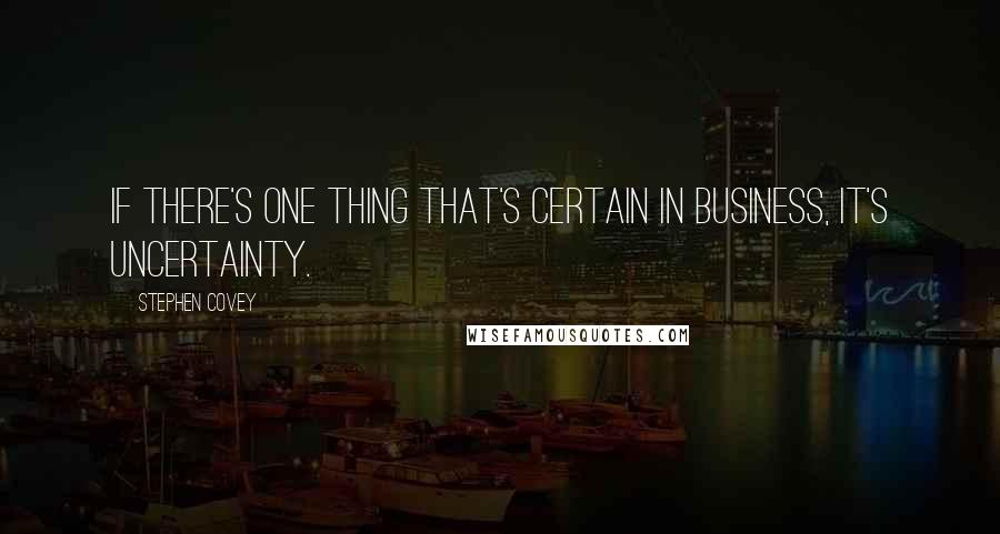 Stephen Covey Quotes: If there's one thing that's certain in business, it's uncertainty.