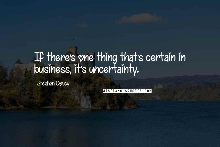 Stephen Covey Quotes: If there's one thing that's certain in business, it's uncertainty.