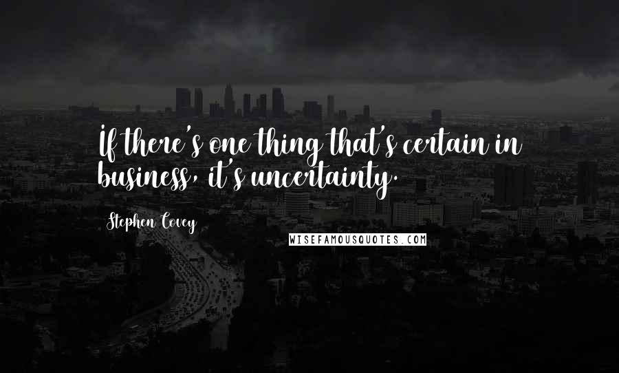 Stephen Covey Quotes: If there's one thing that's certain in business, it's uncertainty.