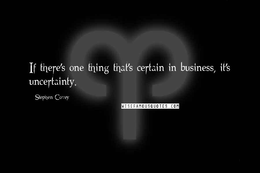 Stephen Covey Quotes: If there's one thing that's certain in business, it's uncertainty.