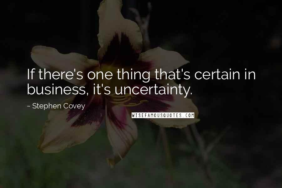 Stephen Covey Quotes: If there's one thing that's certain in business, it's uncertainty.