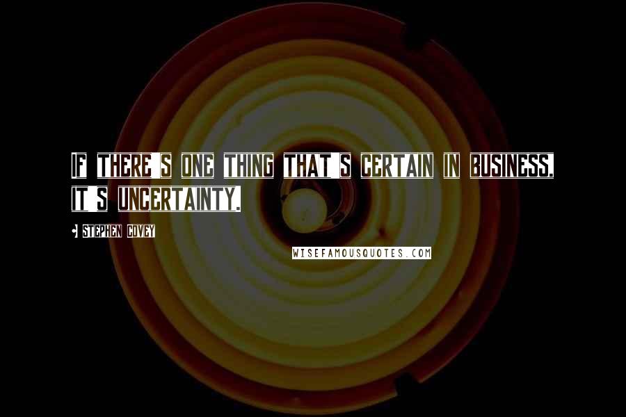 Stephen Covey Quotes: If there's one thing that's certain in business, it's uncertainty.