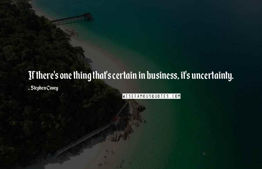 Stephen Covey Quotes: If there's one thing that's certain in business, it's uncertainty.