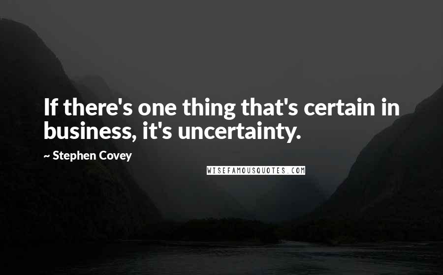 Stephen Covey Quotes: If there's one thing that's certain in business, it's uncertainty.