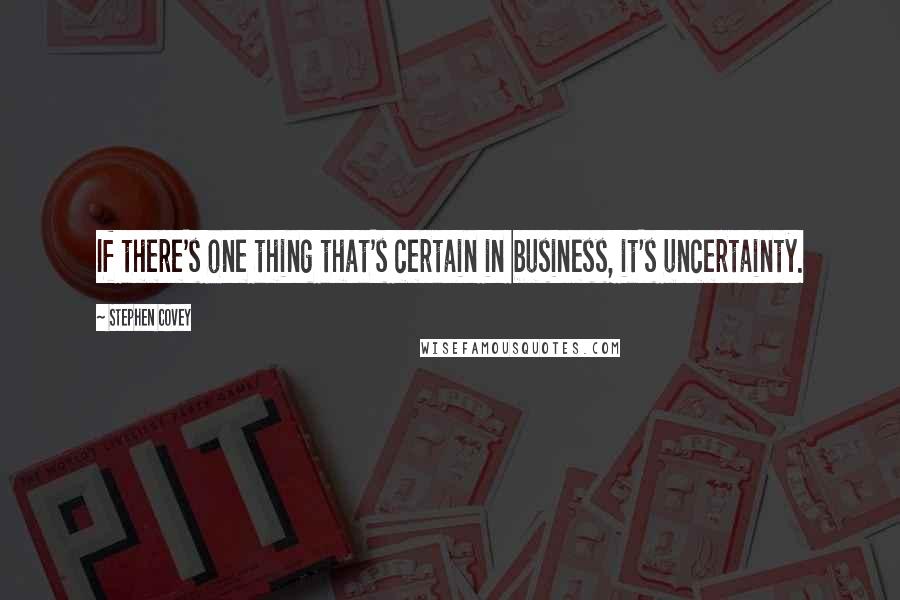 Stephen Covey Quotes: If there's one thing that's certain in business, it's uncertainty.