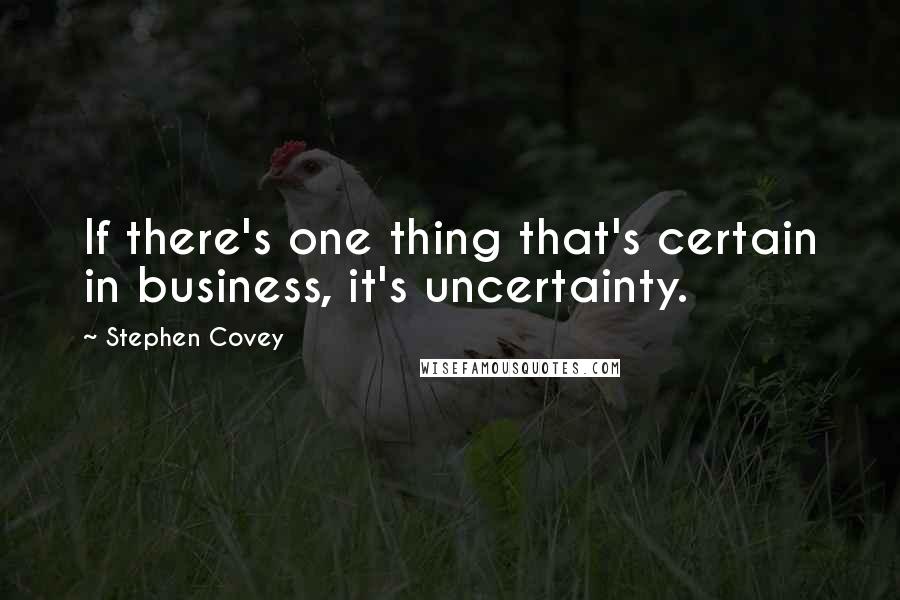 Stephen Covey Quotes: If there's one thing that's certain in business, it's uncertainty.