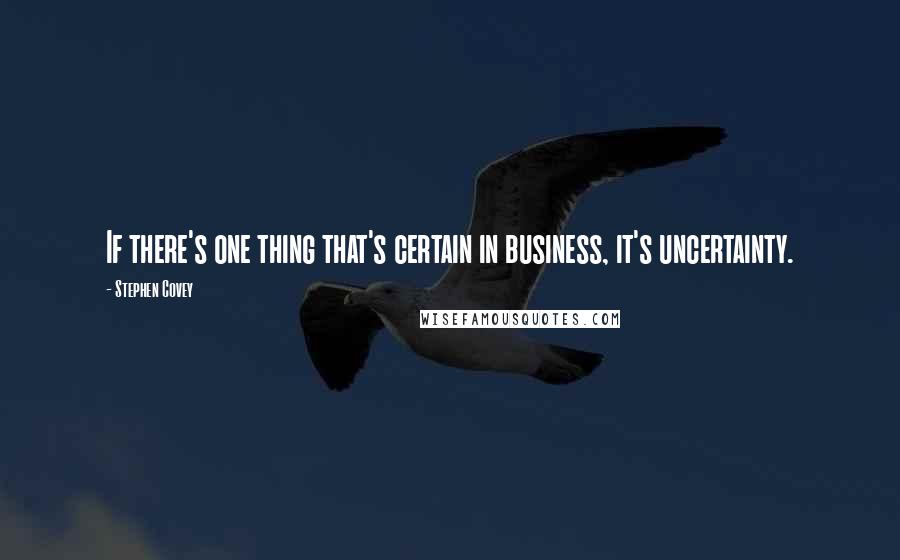 Stephen Covey Quotes: If there's one thing that's certain in business, it's uncertainty.